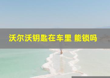 沃尔沃钥匙在车里 能锁吗